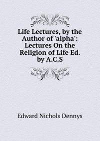 Life Lectures, by the Author of 'alpha': Lectures On the Religion of Life Ed. by A.C.S