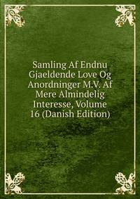 Samling Af Endnu Gjaeldende Love Og Anordninger M.V. Af Mere Almindelig Interesse, Volume 16 (Danish Edition)