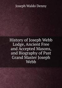 History of Joseph Webb Lodge, Ancient Free and Accepted Masons, and Biography of Past Grand Master Joseph Webb