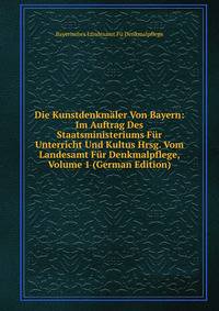 Die Kunstdenkmaler Von Bayern: Im Auftrag Des Staatsministeriums Fur Unterricht Und Kultus Hrsg. Vom Landesamt Fur Denkmalpflege, Volume 1 (German Edition)