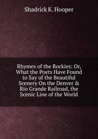 Rhymes of the Rockies: Or, What the Poets Have Found to Say of the Beautiful Scenery On the Denver &amp; Rio Grande Railroad, the Scenic Line of the World