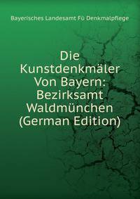 Die Kunstdenkmaler Von Bayern: Bezirksamt Waldmunchen (German Edition)