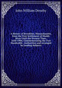 A History of Brookline, Massachusetts, from the First Settlement of Muddy River Until the Present Time: 1630-1906; Commemorating the Two Hundredth . Authorities and Arranged by Leading Subjects.