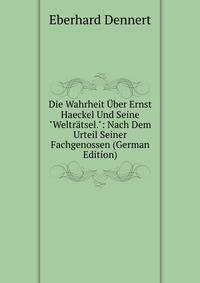 Die Wahrheit ?ber Ernst Haeckel Und Seine "Weltr?tsel.": Nach Dem Urteil Seiner Fachgenossen (German Edition)