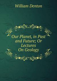 Our Planet, in Past and Future; Or Lectures On Geology