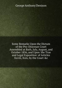 Some Remarks Upon the Dictum of the Pro-Diocesan Court Assembled at Bath, July, August, and October 1856, and Upon 'the True and Legal Exposition' of Articles Xxviii, Xxix, by the Court &amp;c
