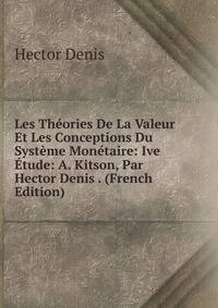 Les Theories De La Valeur Et Les Conceptions Du Systeme Monetaire: Ive Etude: A. Kitson, Par Hector Denis . (French Edition)