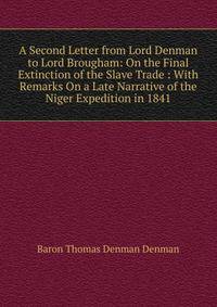 A Second Letter from Lord Denman to Lord Brougham: On the Final Extinction of the Slave Trade : With Remarks On a Late Narrative of the Niger Expedition in 1841