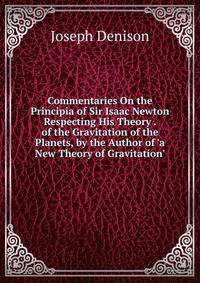 Commentaries On the Principia of Sir Isaac Newton Respecting His Theory . of the Gravitation of the Planets, by the Author of 'a New Theory of Gravitation'.