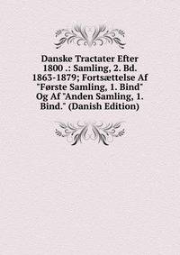 Danske Tractater Efter 1800 .: Samling, 2. Bd. 1863-1879; Forts?ttelse Af "F?rste Samling, 1. Bind" Og Af "Anden Samling, 1. Bind." (Danish Edition)