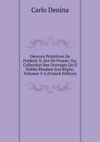 Oeuvres Primitives De Fr?deric Ii, Roi De Prusse; Ou, Collection Des Ouvrages Qu'il Publia Pendant Son R?gne, Volumes 5-6 (French Edition)