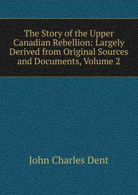 The Story of the Upper Canadian Rebellion: Largely Derived from Original Sources and Documents, Volume 2