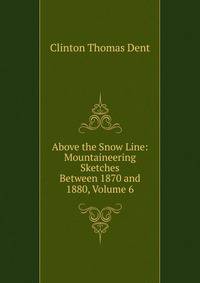 Above the Snow Line: Mountaineering Sketches Between 1870 and 1880, Volume 6