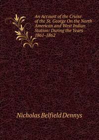 An Account of the Cruise of the St. George On the North American and West Indian Station: During the Years 1861-1862