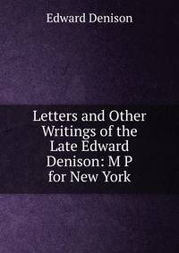 Letters and Other Writings of the Late Edward Denison: M P for New York