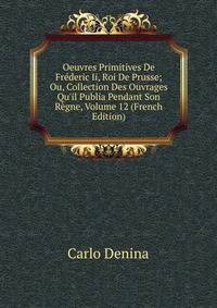 Oeuvres Primitives De Fr?deric Ii, Roi De Prusse; Ou, Collection Des Ouvrages Qu'il Publia Pendant Son R?gne, Volume 12 (French Edition)