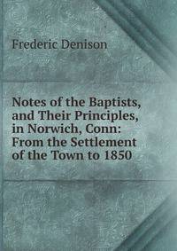 Notes of the Baptists, and Their Principles, in Norwich, Conn: From the Settlement of the Town to 1850