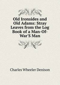 Old Ironsides and Old Adams: Stray Leaves from the Log Book of a Man-Of-War'S Man