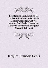 Sceptiques Ou Libertins De La Premiere Moitie Du Xviie Siecle: Gassendi, Gabriel Naude, Gui-Patin, Lamothe-Levayer, Cyrano De Bergerac (French Edition)