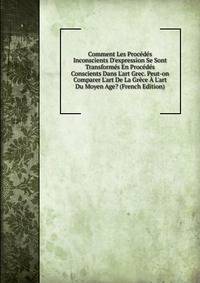 Comment Les Proc?d?s Inconscients D'expression Se Sont Transform?s En Proc?d?s Conscients Dans L'art Grec. Peut-on Comparer L'art De La Gr?ce ? L'art Du Moyen Age? (French Edition)