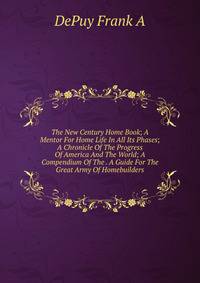 The New Century Home Book; A Mentor For Home Life In All Its Phases; A Chronicle Of The Progress Of America And The World; A Compendium Of The . A Guide For The Great Army Of Homebuilders