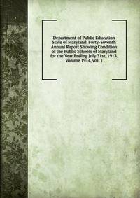 Department of Public Education State of Maryland. Forty-Seventh Annual Report Showing Condition of the Public Schools of Maryland for the Year Ending July 31st, 1913. Volume 1914, vol. 1