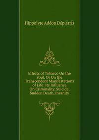 Effects of Tobacco On the Soul, Or On the Transcendent Manifestations of Life: Its Influence On Criminality, Suicide, Sudden Death, Insanity