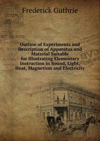 Outline of Experiments and Description of Apparatus and Material Suitable for Illustrating Elementary Instruction in Sound, Light, Heat, Magnetism and Electricity