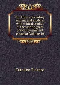 The library of oratory, ancient and modern, with critical studies of the world's great orators by eminent essayists Volume 10