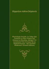 Physiologie Sociale: Le Tabac Qui Contient Le Plus Violent Des Poisons La Nicotine, Abr?ge-T-Il L'existence? Est-Il Cause De La D?g?n?rescence . Des Soci?t?s Modernes? (French Edition)