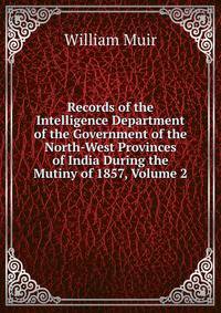 Records of the Intelligence Department of the Government of the North-West Provinces of India During the Mutiny of 1857, Volume 2