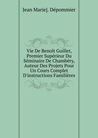 Vie De Beno?t Guillet, Premier Sup?rieur Du S?minaire De Chamb?ry, Auteur Des Projets Pour Un Cours Complet D'instructions Famili?res