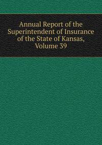 Annual Report of the Superintendent of Insurance of the State of Kansas, Volume 39