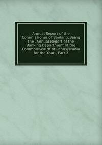 Annual Report of the Commissioner of Banking, Being the . Annual Report of the Banking Department of the Commonwealth of Pennsylvania for the Year ., Part 2