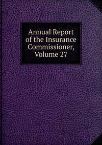 Annual Report of the Insurance Commissioner, Volume 27
