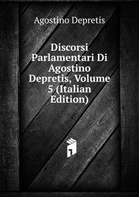 Discorsi Parlamentari Di Agostino Depretis, Volume 5 (Italian Edition)