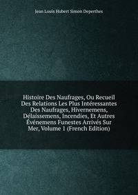 Histoire Des Naufrages, Ou Recueil Des Relations Les Plus Interessantes Des Naufrages, Hivernemens, Delaissemens, Incendies, Et Autres Evenemens Funestes Arrives Sur Mer, Volume 1 (French Edition)