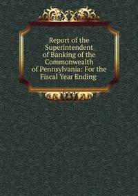 Report of the Superintendent of Banking of the Commonwealth of Pennsylvania: For the Fiscal Year Ending .