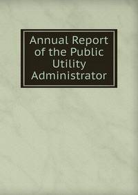 Annual Report of the Public Utility Administrator