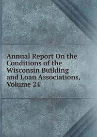 Annual Report On the Conditions of the Wisconsin Building and Loan Associations, Volume 24