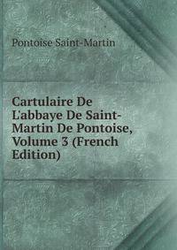 Cartulaire De L'abbaye De Saint-Martin De Pontoise, Volume 3 (French Edition)