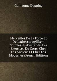 Merveilles De La Force Et De L'adresse: Agilit?--Souplesse--Dext?rit?. Les Exercices Du Corps Chez Les Anciens Et Chez Les Modernes (French Edition)