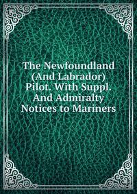 The Newfoundland (And Labrador) Pilot. With Suppl. And Admiralty Notices to Mariners