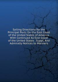 Sailing Directions for the Principal Ports On the East Coast of the United States of America. With Continued As East Coast of the United States . Suppl. And Admiralty Notices to Mariners