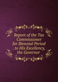 Report of the Tax Commissioner for Biennial Period . to His Excellency, the Governor .