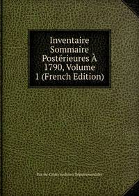 Inventaire Sommaire Posterieures A 1790, Volume 1 (French Edition)