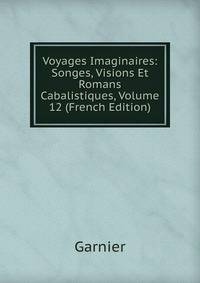 Voyages Imaginaires: Songes, Visions Et Romans Cabalistiques, Volume 12 (French Edition)