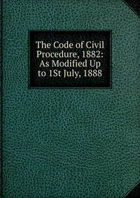 The Code of Civil Procedure, 1882: As Modified Up to 1St July, 1888