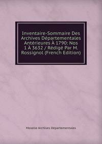Inventaire-Sommaire Des Archives Departementales Anterieures A 1790: Nos 1 A 3632 / Redige Par M. Rossignol (French Edition)