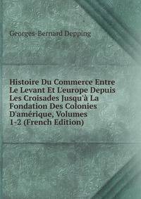 Histoire Du Commerce Entre Le Levant Et L'europe Depuis Les Croisades Jusqu'? La Fondation Des Colonies D'am?rique, Volumes 1-2 (French Edition)